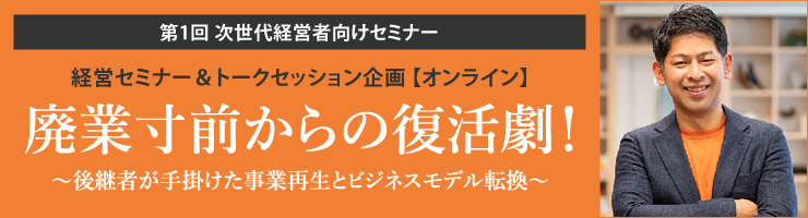 第1回 次世代経営者向けセミナー「廃業寸前からの復活劇!〜後継者が手掛けた事業再生とビジネスモデル転換〜」